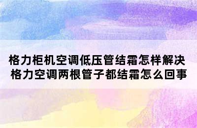 格力柜机空调低压管结霜怎样解决 格力空调两根管子都结霜怎么回事